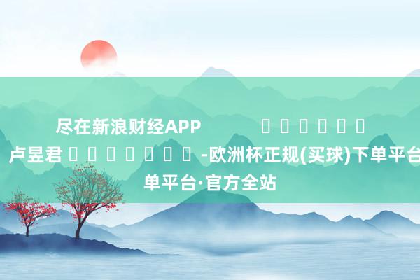 尽在新浪财经APP            						包袱裁剪：卢昱君 							-欧洲杯正规(买球)下单平台·官方全站