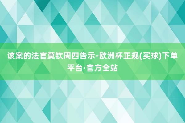 该案的法官莫钦周四告示-欧洲杯正规(买球)下单平台·官方全站