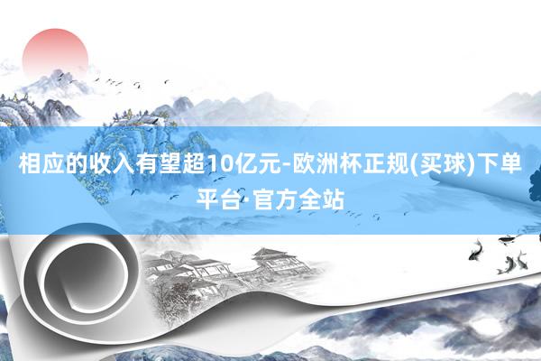 相应的收入有望超10亿元-欧洲杯正规(买球)下单平台·官方全站