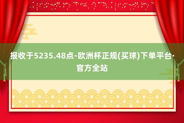 报收于5235.48点-欧洲杯正规(买球)下单平台·官方全站