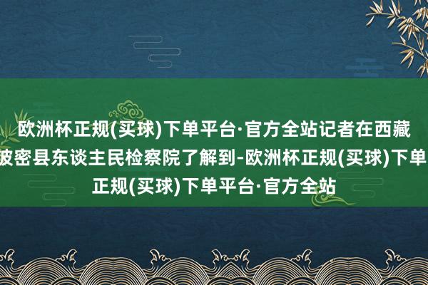 欧洲杯正规(买球)下单平台·官方全站记者在西藏自治区林芝市波密县东谈主民检察院了解到-欧洲杯正规(买球)下单平台·官方全站