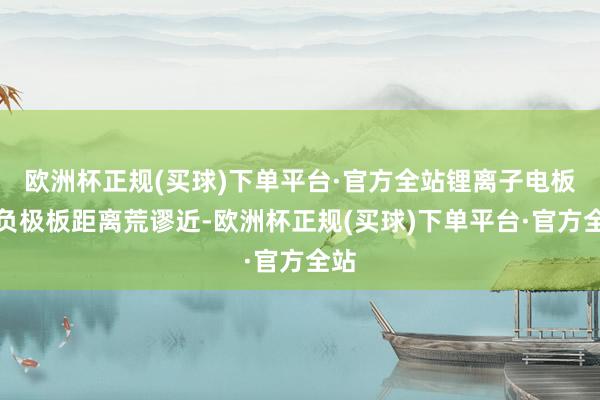 欧洲杯正规(买球)下单平台·官方全站锂离子电板正负极板距离荒谬近-欧洲杯正规(买球)下单平台·官方全站