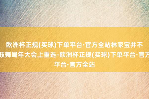 欧洲杯正规(买球)下单平台·官方全站林家宝并不会于鼓舞周年大会上重选-欧洲杯正规(买球)下单平台·官方全站