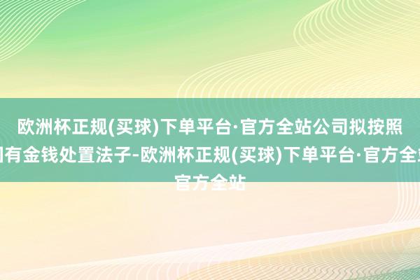 欧洲杯正规(买球)下单平台·官方全站公司拟按照国有金钱处置法子-欧洲杯正规(买球)下单平台·官方全站