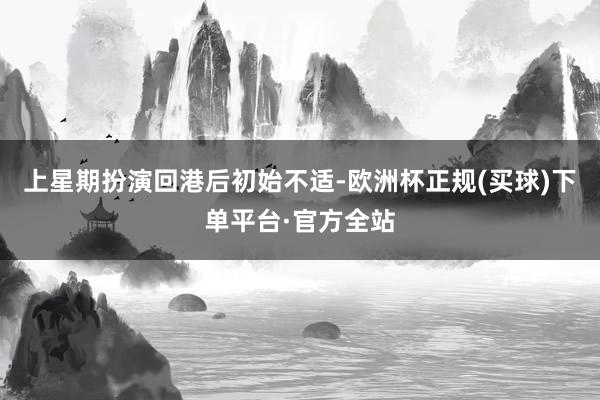 上星期扮演回港后初始不适-欧洲杯正规(买球)下单平台·官方全站