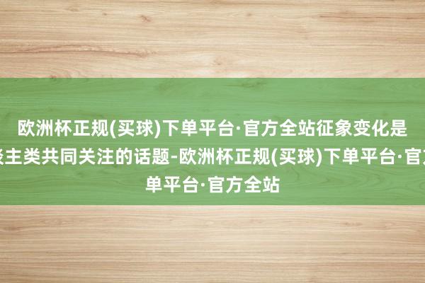 欧洲杯正规(买球)下单平台·官方全站征象变化是全东谈主类共同关注的话题-欧洲杯正规(买球)下单平台·官方全站