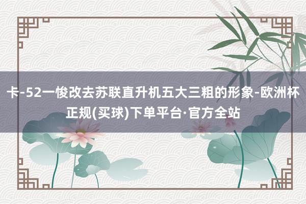 卡-52一悛改去苏联直升机五大三粗的形象-欧洲杯正规(买球)下单平台·官方全站