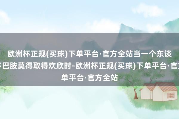 欧洲杯正规(买球)下单平台·官方全站当一个东谈主的多巴胺莫得取得欢欣时-欧洲杯正规(买球)下单平台·官方全站