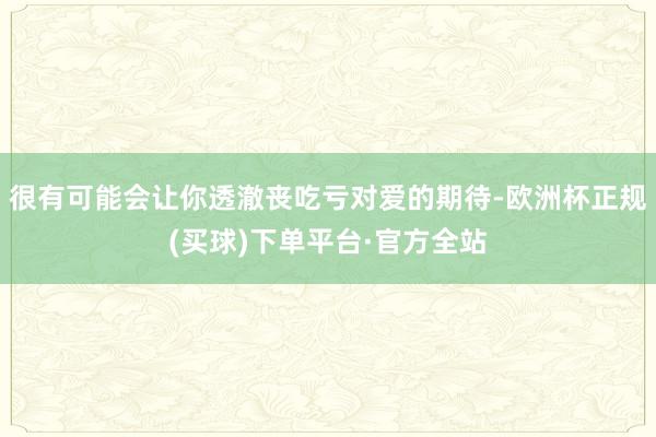 很有可能会让你透澈丧吃亏对爱的期待-欧洲杯正规(买球)下单平台·官方全站