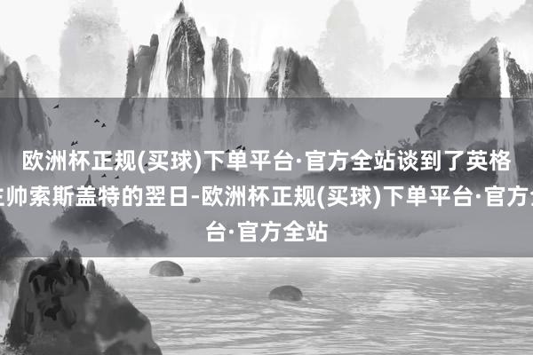 欧洲杯正规(买球)下单平台·官方全站谈到了英格兰主帅索斯盖特的翌日-欧洲杯正规(买球)下单平台·官方全站