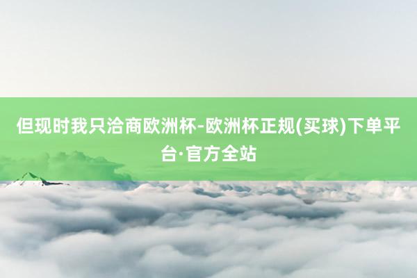 但现时我只洽商欧洲杯-欧洲杯正规(买球)下单平台·官方全站