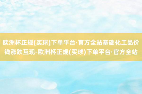 欧洲杯正规(买球)下单平台·官方全站基础化工品价钱涨跌互现-欧洲杯正规(买球)下单平台·官方全站