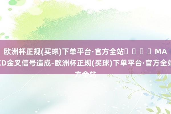 欧洲杯正规(买球)下单平台·官方全站				MACD金叉信号造成-欧洲杯正规(买球)下单平台·官方全站