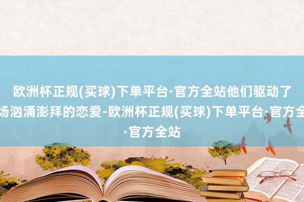 欧洲杯正规(买球)下单平台·官方全站他们驱动了一场汹涌澎拜的恋爱-欧洲杯正规(买球)下单平台·官方全站