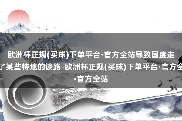 欧洲杯正规(买球)下单平台·官方全站导致国度走上了某些特地的谈路-欧洲杯正规(买球)下单平台·官方全站