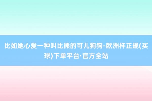 比如她心爱一种叫比熊的可儿狗狗-欧洲杯正规(买球)下单平台·官方全站