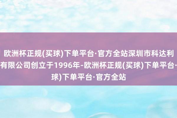 欧洲杯正规(买球)下单平台·官方全站深圳市科达利实业股份有限公司创立于1996年-欧洲杯正规(买球)下单平台·官方全站