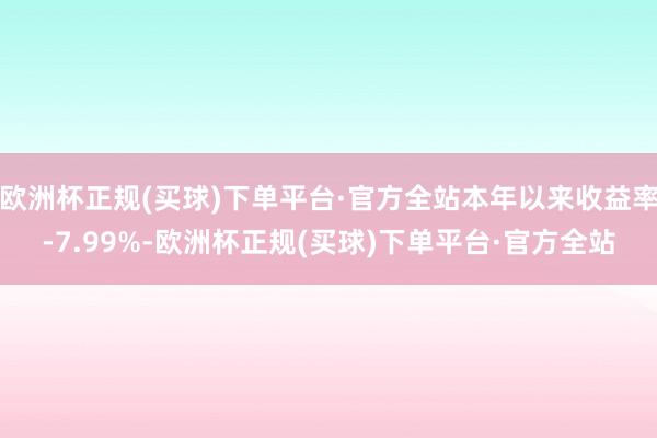 欧洲杯正规(买球)下单平台·官方全站本年以来收益率-7.99%-欧洲杯正规(买球)下单平台·官方全站