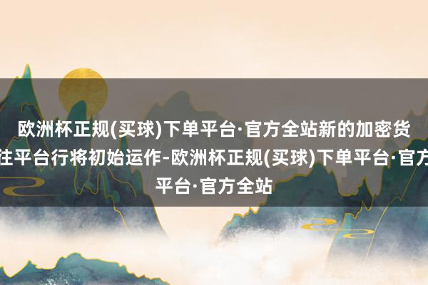 欧洲杯正规(买球)下单平台·官方全站新的加密货币交往平台行将初始运作-欧洲杯正规(买球)下单平台·官方全站