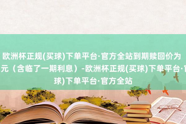 欧洲杯正规(买球)下单平台·官方全站到期赎回价为 108.00 元（含临了一期利息）-欧洲杯正规(买球)下单平台·官方全站