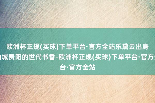 欧洲杯正规(买球)下单平台·官方全站乐黛云出身于山城贵阳的世代书香-欧洲杯正规(买球)下单平台·官方全站