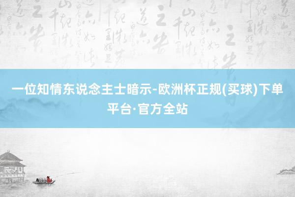 一位知情东说念主士暗示-欧洲杯正规(买球)下单平台·官方全站