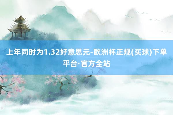 上年同时为1.32好意思元-欧洲杯正规(买球)下单平台·官方全站