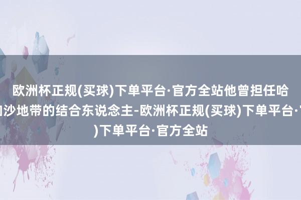 欧洲杯正规(买球)下单平台·官方全站他曾担任哈马斯在加沙地带的结合东说念主-欧洲杯正规(买球)下单平台·官方全站