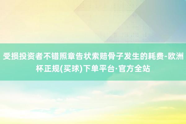 受损投资者不错照章告状索赔骨子发生的耗费-欧洲杯正规(买球)下单平台·官方全站