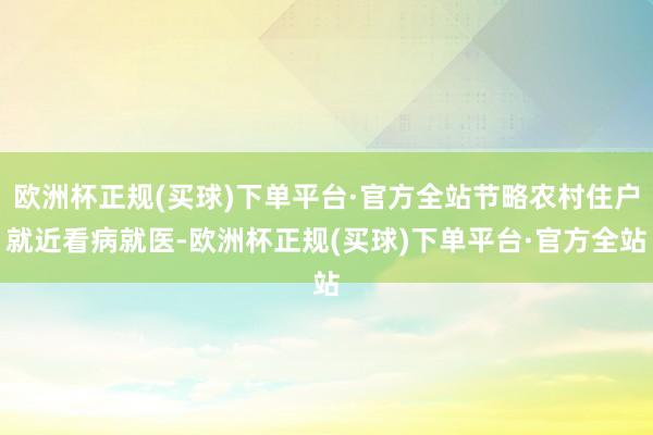 欧洲杯正规(买球)下单平台·官方全站节略农村住户就近看病就医-欧洲杯正规(买球)下单平台·官方全站