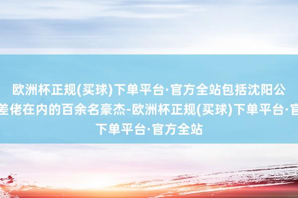 欧洲杯正规(买球)下单平台·官方全站包括沈阳公安局和差佬在内的百余名豪杰-欧洲杯正规(买球)下单平台·官方全站