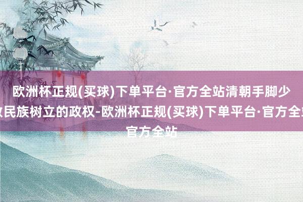 欧洲杯正规(买球)下单平台·官方全站清朝手脚少数民族树立的政权-欧洲杯正规(买球)下单平台·官方全站