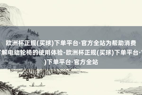 欧洲杯正规(买球)下单平台·官方全站为帮助消费者更好了解电动轮椅的使用体验-欧洲杯正规(买球)下单平台·官方全站