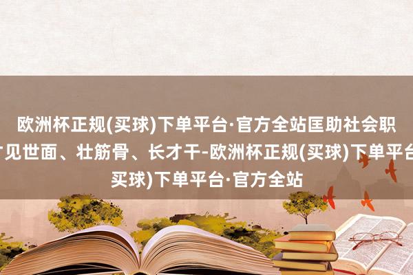 欧洲杯正规(买球)下单平台·官方全站匡助社会职责主谈主才见世面、壮筋骨、长才干-欧洲杯正规(买球)下单平台·官方全站