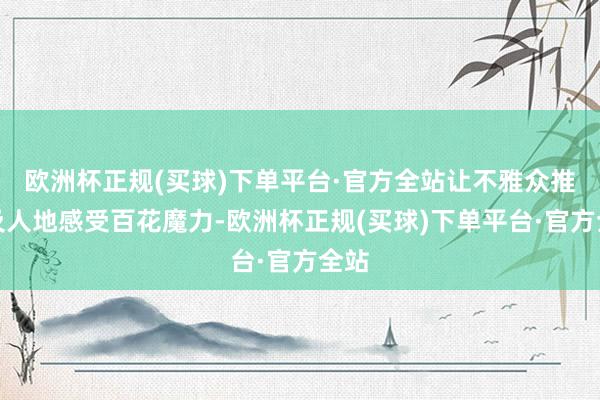 欧洲杯正规(买球)下单平台·官方全站让不雅众推己及人地感受百花魔力-欧洲杯正规(买球)下单平台·官方全站