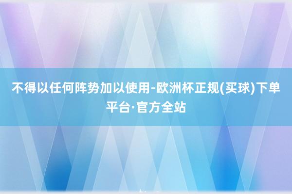 不得以任何阵势加以使用-欧洲杯正规(买球)下单平台·官方全站