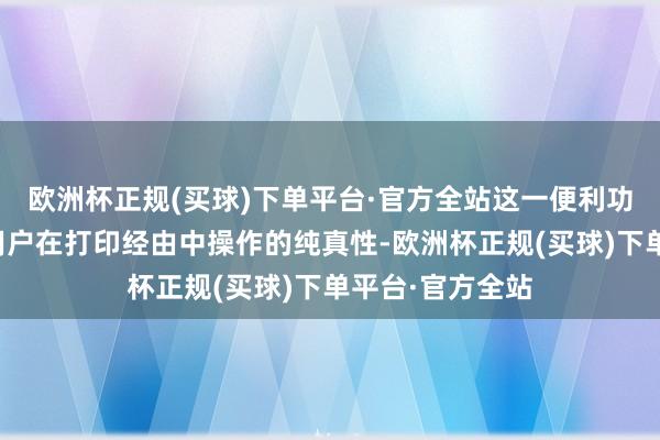 欧洲杯正规(买球)下单平台·官方全站这一便利功能不仅升迁了用户在打印经由中操作的纯真性-欧洲杯正规(买球)下单平台·官方全站