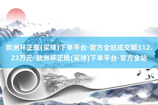 欧洲杯正规(买球)下单平台·官方全站成交额312.23万元-欧洲杯正规(买球)下单平台·官方全站