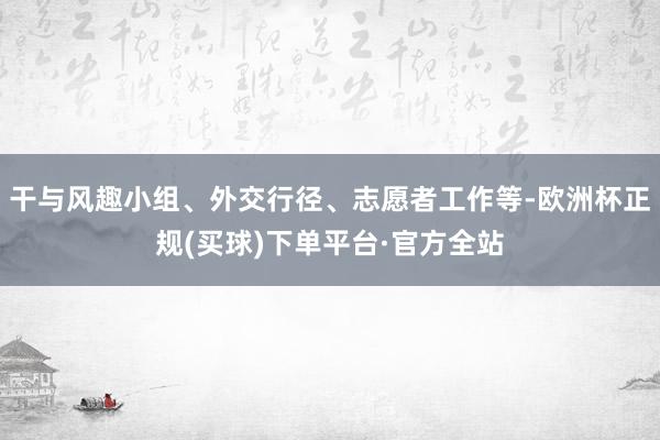 干与风趣小组、外交行径、志愿者工作等-欧洲杯正规(买球)下单平台·官方全站