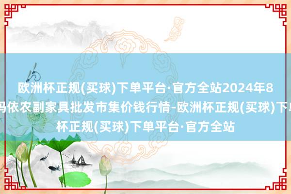 欧洲杯正规(买球)下单平台·官方全站2024年8月9日新疆克拉玛依农副家具批发市集价钱行情-欧洲杯正规(买球)下单平台·官方全站