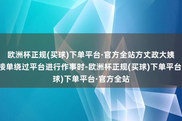 欧洲杯正规(买球)下单平台·官方全站方丈政大姨通过暗里接单绕过平台进行作事时-欧洲杯正规(买球)下单平台·官方全站