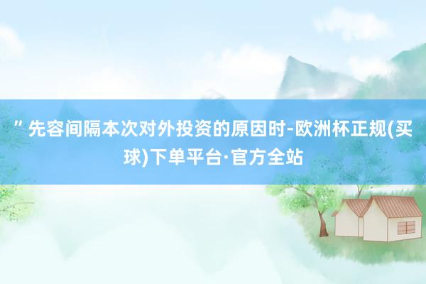 ”先容间隔本次对外投资的原因时-欧洲杯正规(买球)下单平台·官方全站