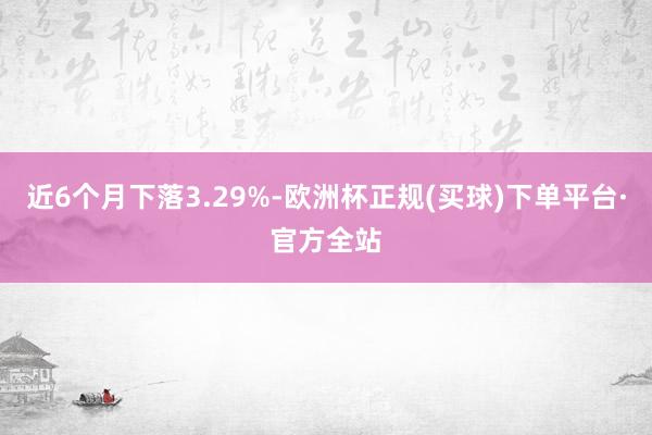 近6个月下落3.29%-欧洲杯正规(买球)下单平台·官方全站