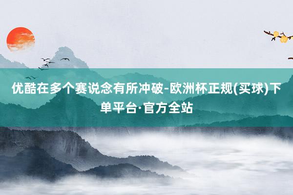 优酷在多个赛说念有所冲破-欧洲杯正规(买球)下单平台·官方全站