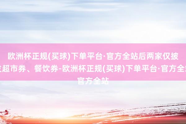 欧洲杯正规(买球)下单平台·官方全站后两家仅披发超市券、餐饮券-欧洲杯正规(买球)下单平台·官方全站