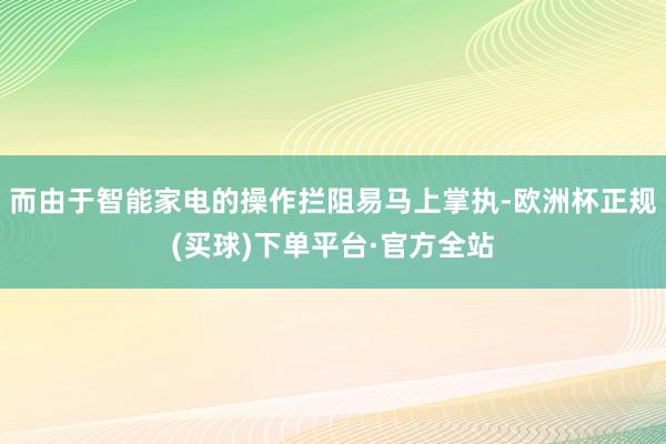 而由于智能家电的操作拦阻易马上掌执-欧洲杯正规(买球)下单平台·官方全站