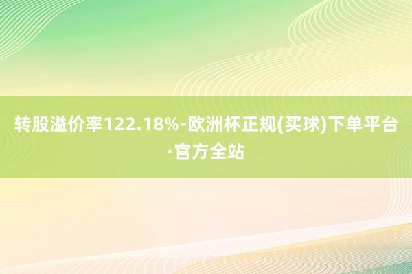 转股溢价率122.18%-欧洲杯正规(买球)下单平台·官方全站