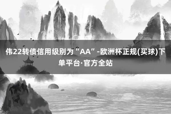 伟22转债信用级别为“AA”-欧洲杯正规(买球)下单平台·官方全站