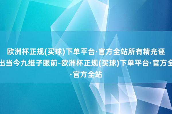 欧洲杯正规(买球)下单平台·官方全站所有精光诬捏出当今九维子眼前-欧洲杯正规(买球)下单平台·官方全站