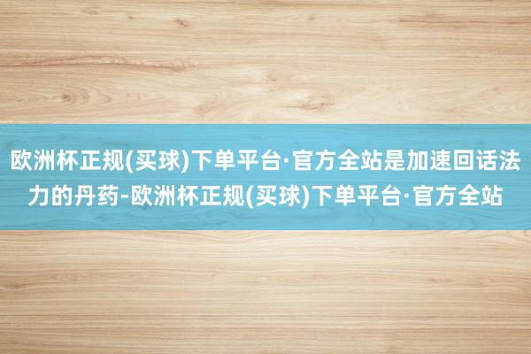 欧洲杯正规(买球)下单平台·官方全站是加速回话法力的丹药-欧洲杯正规(买球)下单平台·官方全站